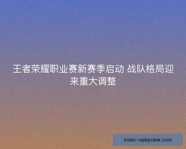王者荣耀职业赛新赛季启动 战队格局迎来重大调整