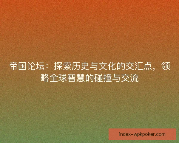 帝国论坛：探索历史与文化的交汇点，领略全球智慧的碰撞与交流