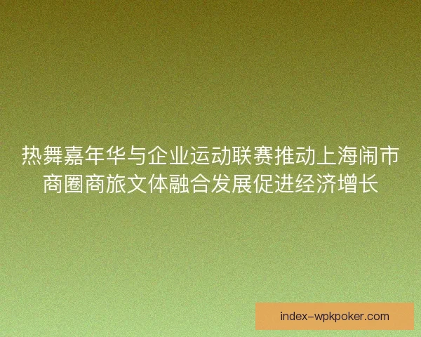 热舞嘉年华与企业运动联赛推动上海闹市商圈商旅文体融合发展促进经济增长 热舞嘉年华与企业运动联赛推动上海闹市商圈商旅文体融合发展促进经济增长