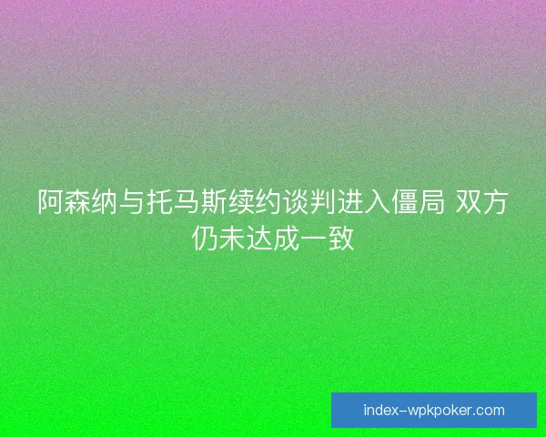 阿森纳与托马斯续约谈判进入僵局 双方仍未达成一致 阿森纳与托马斯续约谈判进入僵局 双方仍未达成一致