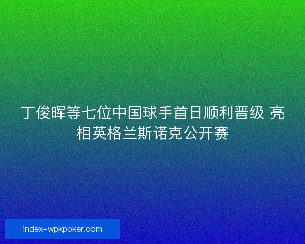 丁俊晖等七位中国球手首日顺利晋级 亮相英格兰斯诺克公开赛