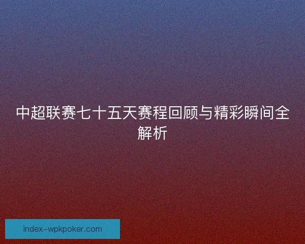 中超联赛七十五天赛程回顾与精彩瞬间全解析