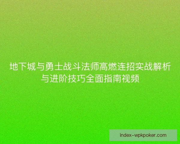地下城与勇士战斗法师高燃连招实战解析与进阶技巧全面指南视频