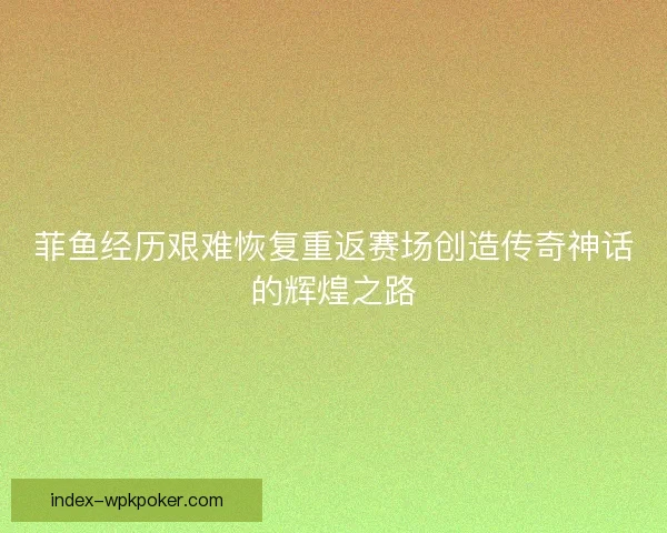 菲鱼经历艰难恢复重返赛场创造传奇神话的辉煌之路 菲鱼经历艰难恢复重返赛场创造传奇神话的辉煌之路