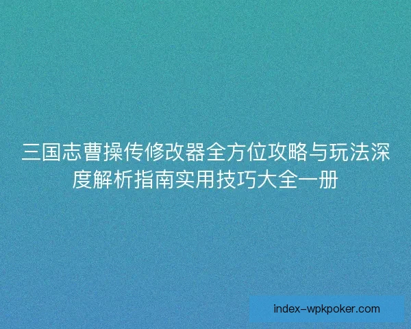 三国志曹操传修改器全方位攻略与玩法深度解析指南实用技巧大全一册 三国志曹操传修改器全方位攻略与玩法深度解析指南实用技巧大全一册