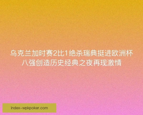乌克兰加时赛2比1绝杀瑞典挺进欧洲杯八强创造历史经典之夜再现激情