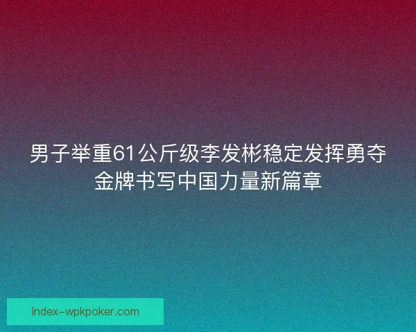 男子举重61公斤级李发彬稳定发挥勇夺金牌书写中国力量新篇章