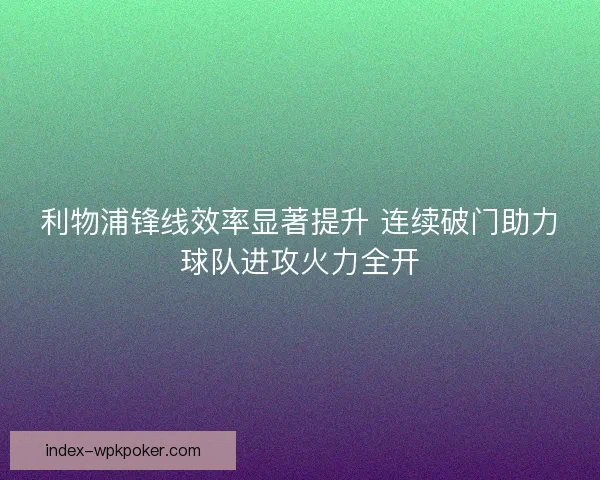 利物浦锋线效率显著提升 连续破门助力球队进攻火力全开 利物浦锋线效率显著提升 连续破门助力球队进攻火力全开