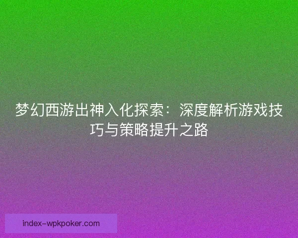 梦幻西游出神入化探索：深度解析游戏技巧与策略提升之路
