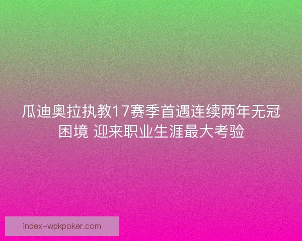 瓜迪奥拉执教17赛季首遇连续两年无冠困境 迎来职业生涯最大考验