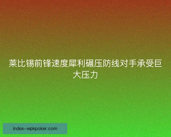 莱比锡前锋速度犀利碾压防线对手承受巨大压力