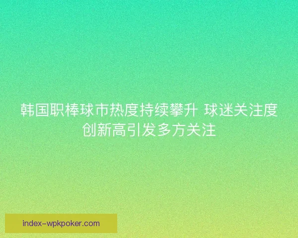 韩国职棒球市热度持续攀升 球迷关注度创新高引发多方关注 韩国职棒球市热度持续攀升 球迷关注度创新高引发多方关注