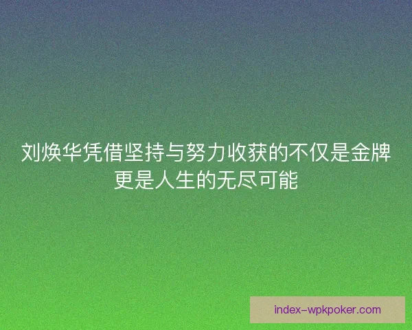 刘焕华凭借坚持与努力收获的不仅是金牌更是人生的无尽可能
