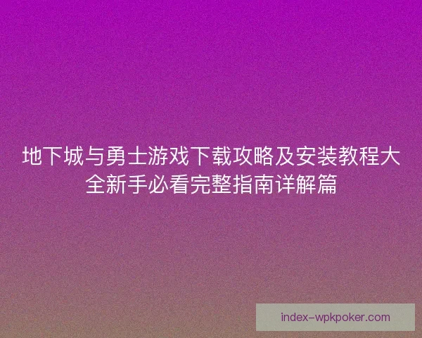 地下城与勇士游戏下载攻略及安装教程大全新手必看完整指南详解篇