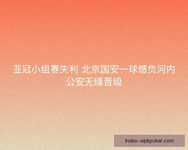 亚冠小组赛失利 北京国安一球憾负河内公安无缘晋级