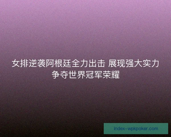 女排逆袭阿根廷全力出击 展现强大实力争夺世界冠军荣耀 女排逆袭阿根廷全力出击 展现强大实力争夺世界冠军荣耀
