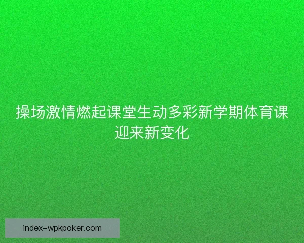 操场激情燃起课堂生动多彩新学期体育课迎来新变化
